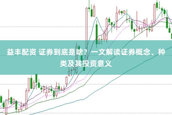 益丰配资 证券到底是啥？一文解读证券概念、种类及其投资意义
