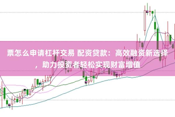 票怎么申请杠杆交易 配资贷款：高效融资新选择，助力投资者轻松实现财富增值