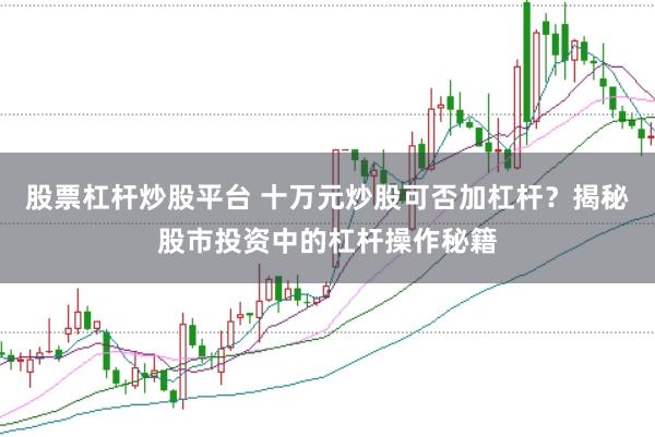 股票杠杆炒股平台 十万元炒股可否加杠杆？揭秘股市投资中的杠杆操作秘籍
