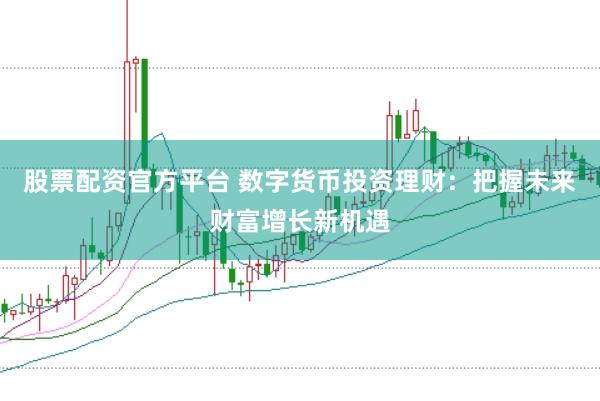 股票配资官方平台 数字货币投资理财：把握未来财富增长新机遇