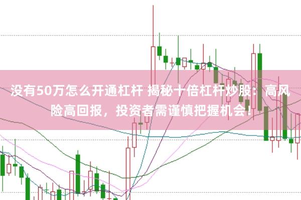 没有50万怎么开通杠杆 揭秘十倍杠杆炒股：高风险高回报，投资者需谨慎把握机会！
