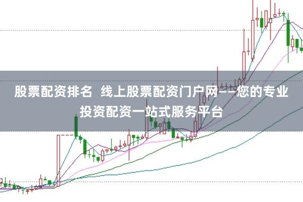 股票配资排名  线上股票配资门户网——您的专业投资配资一站式服务平台