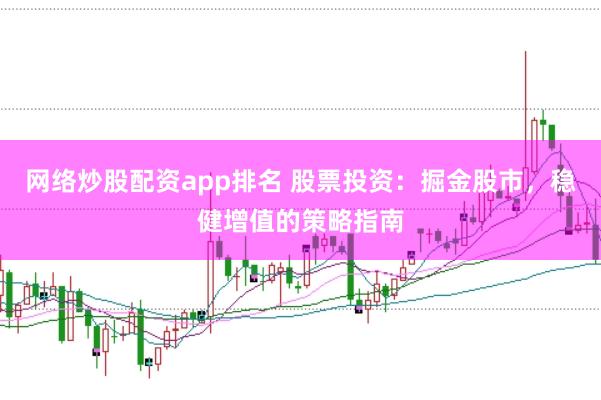 网络炒股配资app排名 股票投资：掘金股市，稳健增值的策略指南