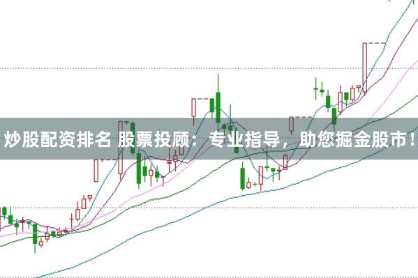炒股配资排名 股票投顾：专业指导，助您掘金股市！