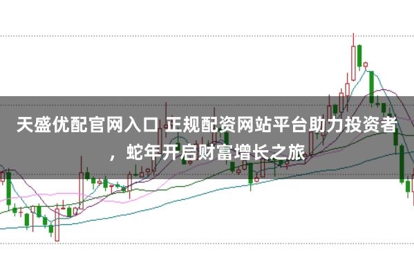 天盛优配官网入口 正规配资网站平台助力投资者，蛇年开启财富增长之旅