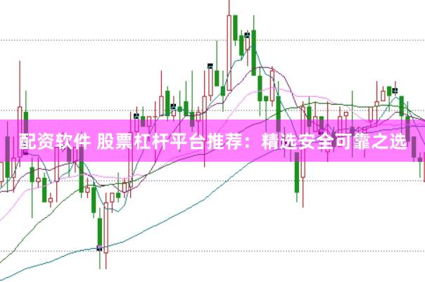 配资软件 股票杠杆平台推荐：精选安全可靠之选