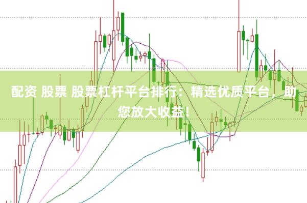 配资 股票 股票杠杆平台排行：精选优质平台，助您放大收益！