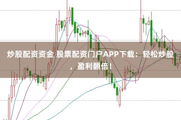 炒股配资资金 股票配资门户APP下载：轻松炒股，盈利翻倍！