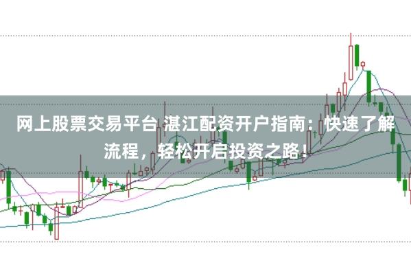 网上股票交易平台 湛江配资开户指南：快速了解流程，轻松开启投资之路！