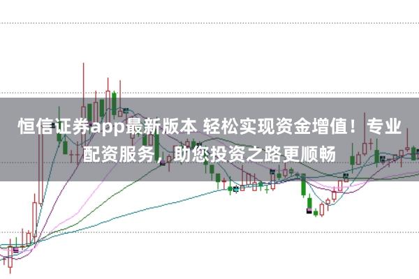 恒信证券app最新版本 轻松实现资金增值！专业配资服务，助您投资之路更顺畅
