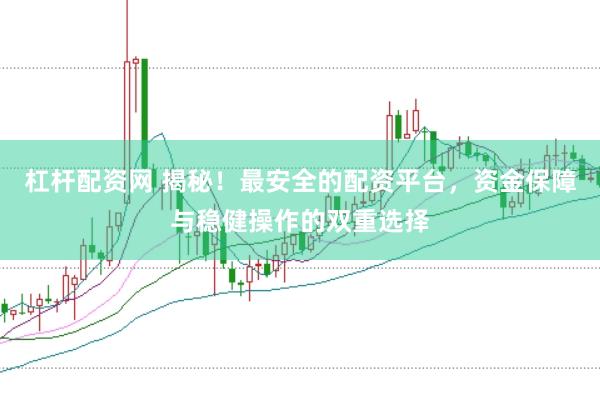 杠杆配资网 揭秘！最安全的配资平台，资金保障与稳健操作的双重选择