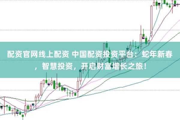 配资官网线上配资 中国配资投资平台：蛇年新春，智慧投资，开启财富增长之旅！