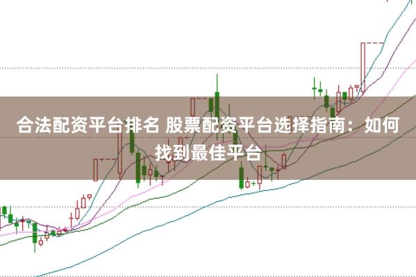 合法配资平台排名 股票配资平台选择指南：如何找到最佳平台