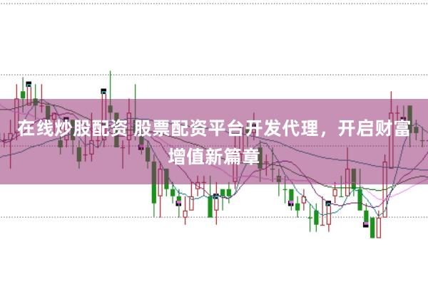 在线炒股配资 股票配资平台开发代理，开启财富增值新篇章