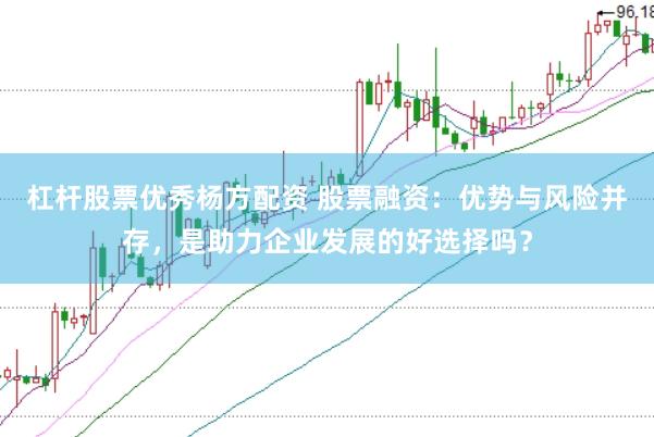 杠杆股票优秀杨方配资 股票融资：优势与风险并存，是助力企业发展的好选择吗？