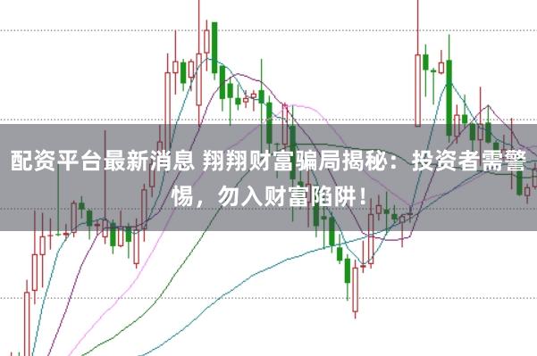 配资平台最新消息 翔翔财富骗局揭秘：投资者需警惕，勿入财富陷阱！