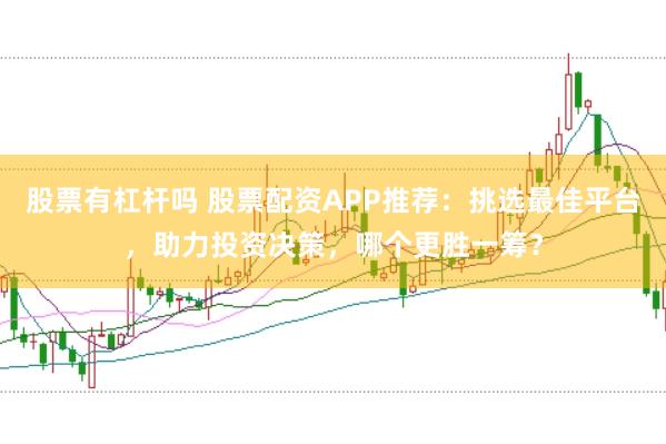 股票有杠杆吗 股票配资APP推荐：挑选最佳平台，助力投资决策，哪个更胜一筹？