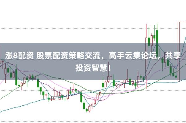 涨8配资 股票配资策略交流，高手云集论坛，共享投资智慧！