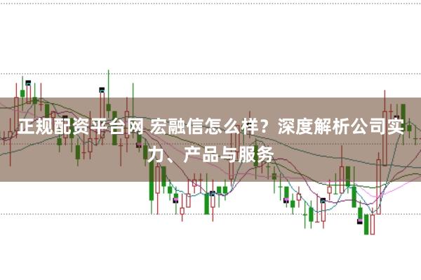 正规配资平台网 宏融信怎么样？深度解析公司实力、产品与服务