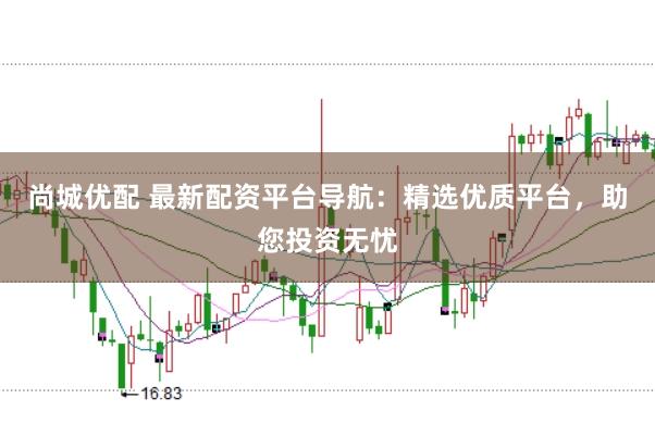 尚城优配 最新配资平台导航：精选优质平台，助您投资无忧