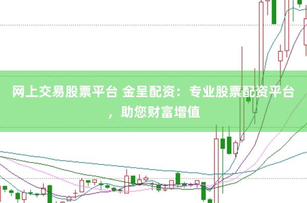 网上交易股票平台 金呈配资：专业股票配资平台，助您财富增值