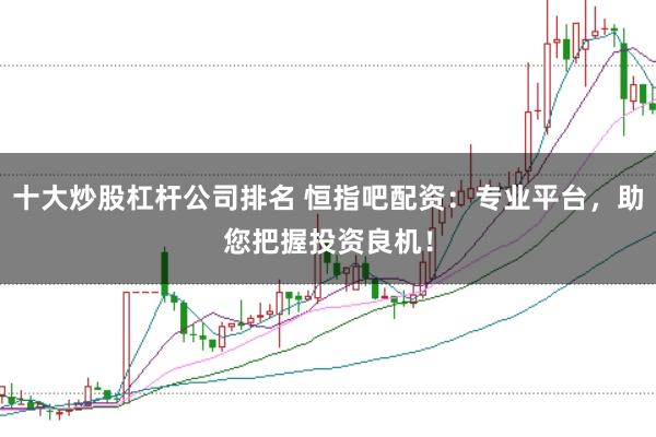 十大炒股杠杆公司排名 恒指吧配资：专业平台，助您把握投资良机！