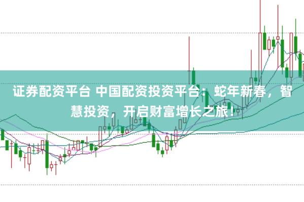 证券配资平台 中国配资投资平台：蛇年新春，智慧投资，开启财富增长之旅！