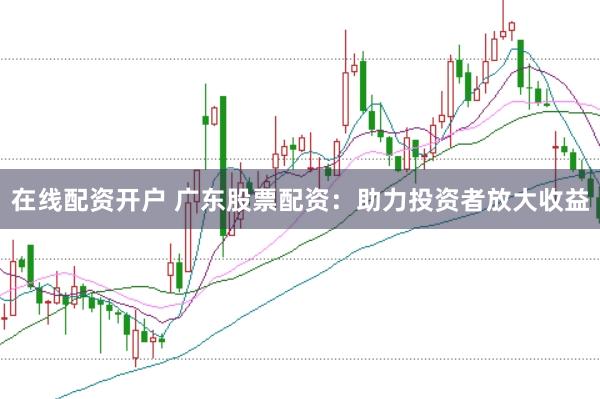 在线配资开户 广东股票配资：助力投资者放大收益