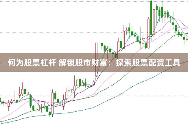 何为股票杠杆 解锁股市财富：探索股票配资工具