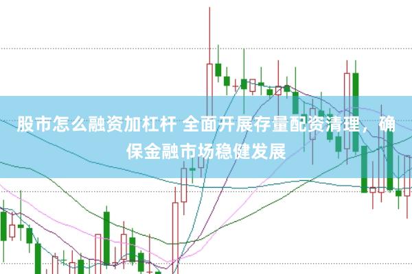 股市怎么融资加杠杆 全面开展存量配资清理，确保金融市场稳健发展
