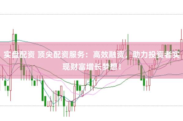 实盘配资 顶尖配资服务：高效融资，助力投资者实现财富增长梦想！