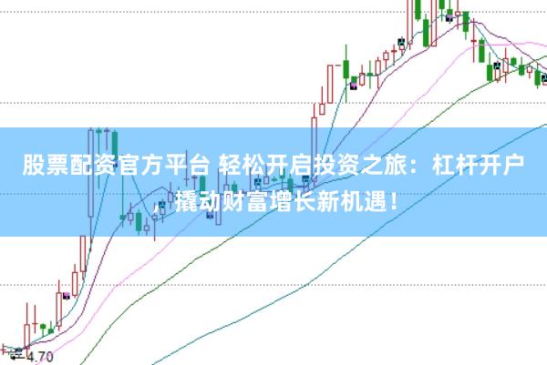 股票配资官方平台 轻松开启投资之旅：杠杆开户，撬动财富增长新机遇！