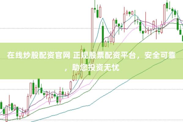 在线炒股配资官网 正规股票配资平台，安全可靠，助您投资无忧