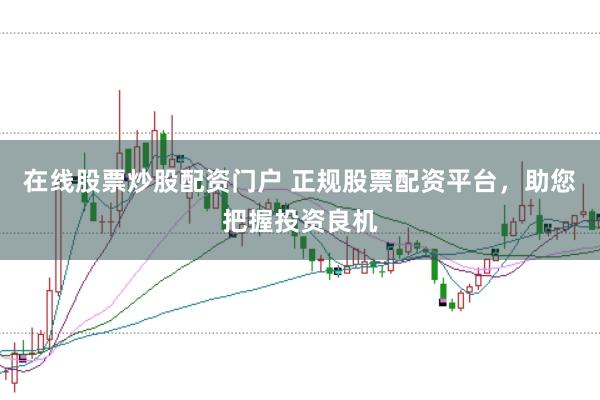 在线股票炒股配资门户 正规股票配资平台，助您把握投资良机