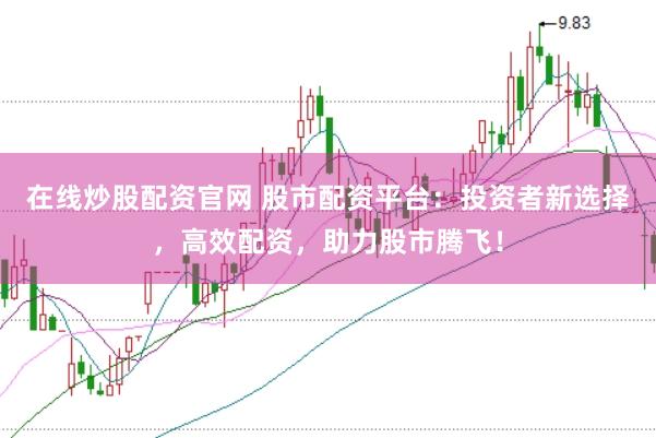 在线炒股配资官网 股市配资平台：投资者新选择，高效配资，助力股市腾飞！