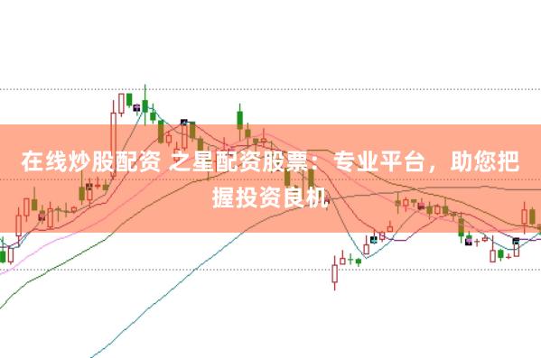在线炒股配资 之星配资股票：专业平台，助您把握投资良机