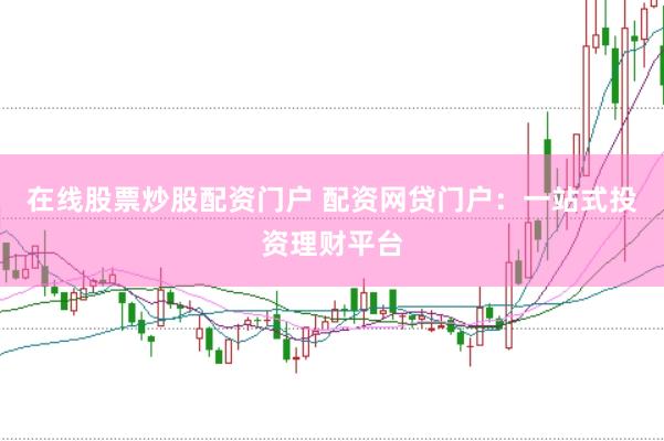 在线股票炒股配资门户 配资网贷门户：一站式投资理财平台