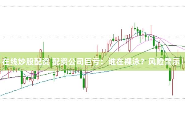 在线炒股配资 配资公司巨亏：谁在裸泳？风险警示！