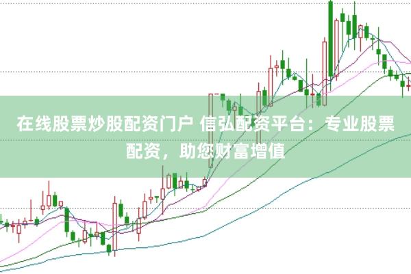 在线股票炒股配资门户 信弘配资平台：专业股票配资，助您财富增值