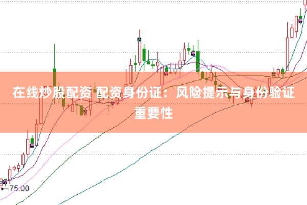 在线炒股配资 配资身份证：风险提示与身份验证重要性