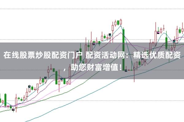 在线股票炒股配资门户 配资活动网：精选优质配资，助您财富增值！