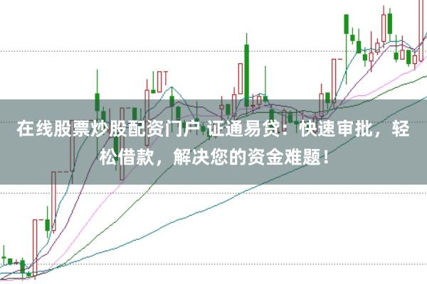 在线股票炒股配资门户 证通易贷：快速审批，轻松借款，解决您的资金难题！
