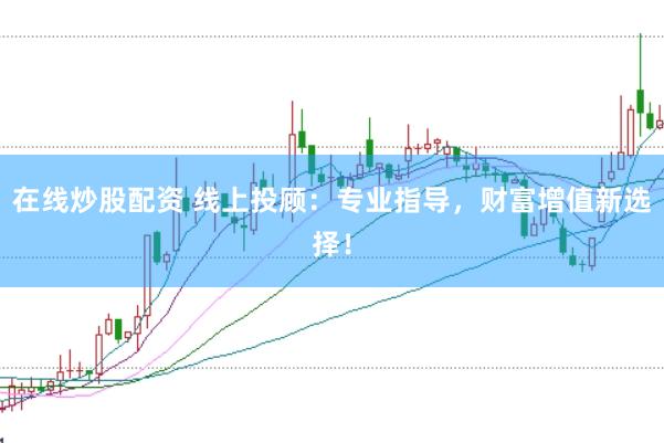 在线炒股配资 线上投顾：专业指导，财富增值新选择！