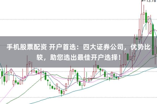 手机股票配资 开户首选：四大证券公司，优势比较，助您选出最佳开户选择！