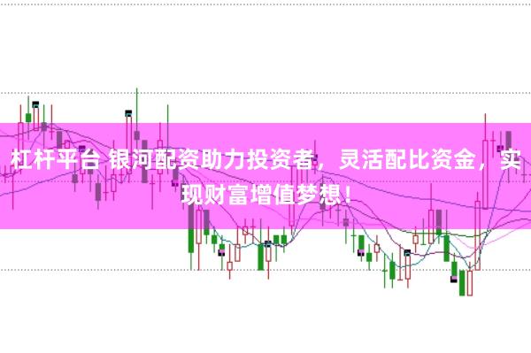 杠杆平台 银河配资助力投资者，灵活配比资金，实现财富增值梦想！