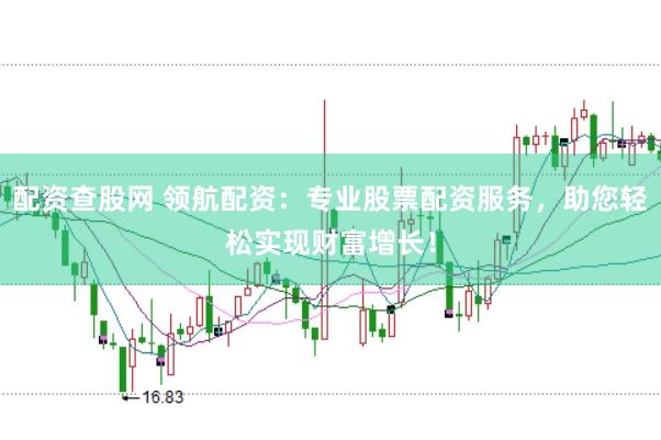 配资查股网 领航配资：专业股票配资服务，助您轻松实现财富增长！