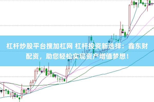 杠杆炒股平台搜加杠网 杠杆投资新选择：鑫东财配资，助您轻松实现资产增值梦想！