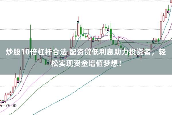 炒股10倍杠杆合法 配资贷低利息助力投资者，轻松实现资金增值梦想！