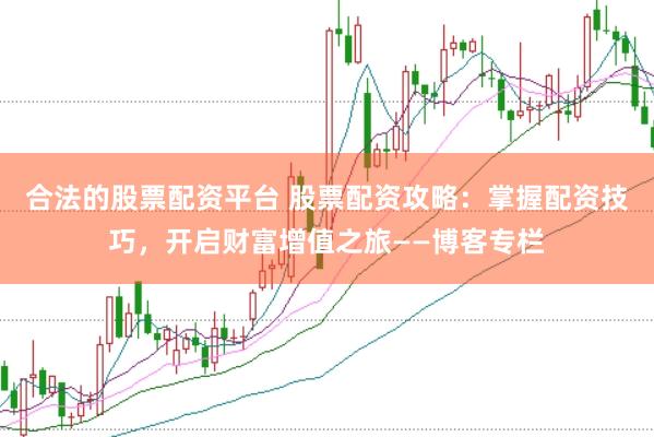 合法的股票配资平台 股票配资攻略：掌握配资技巧，开启财富增值之旅——博客专栏