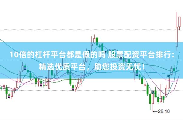 10倍的杠杆平台都是假的吗 股票配资平台排行：精选优质平台，助您投资无忧！